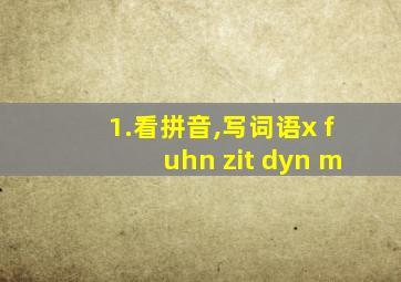 1.看拼音,写词语x fuhn zit dyn m